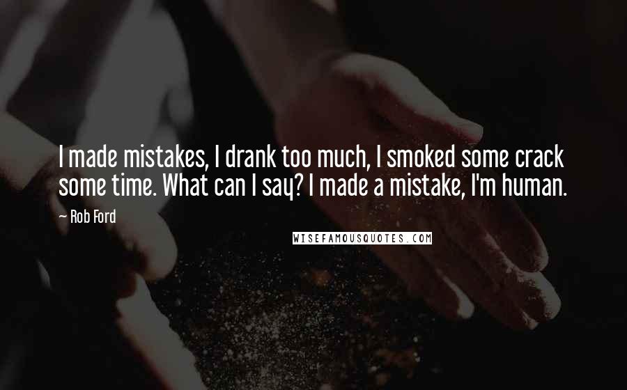 Rob Ford Quotes: I made mistakes, I drank too much, I smoked some crack some time. What can I say? I made a mistake, I'm human.