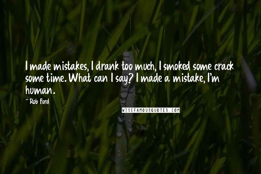 Rob Ford Quotes: I made mistakes, I drank too much, I smoked some crack some time. What can I say? I made a mistake, I'm human.