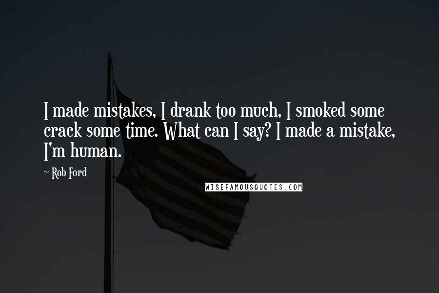 Rob Ford Quotes: I made mistakes, I drank too much, I smoked some crack some time. What can I say? I made a mistake, I'm human.