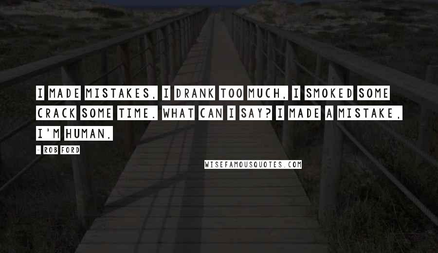 Rob Ford Quotes: I made mistakes, I drank too much, I smoked some crack some time. What can I say? I made a mistake, I'm human.