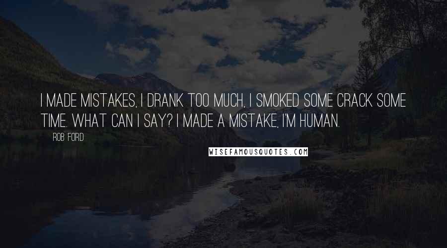 Rob Ford Quotes: I made mistakes, I drank too much, I smoked some crack some time. What can I say? I made a mistake, I'm human.