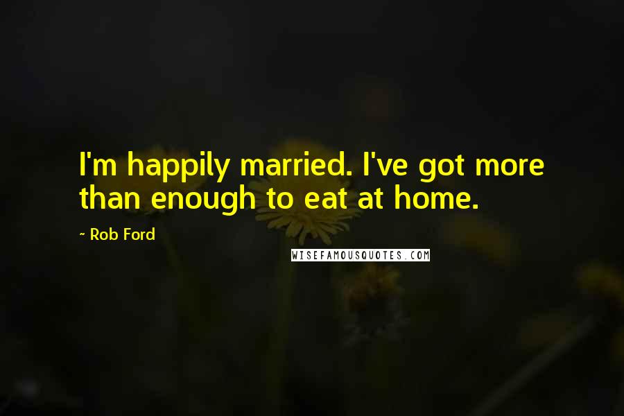 Rob Ford Quotes: I'm happily married. I've got more than enough to eat at home.
