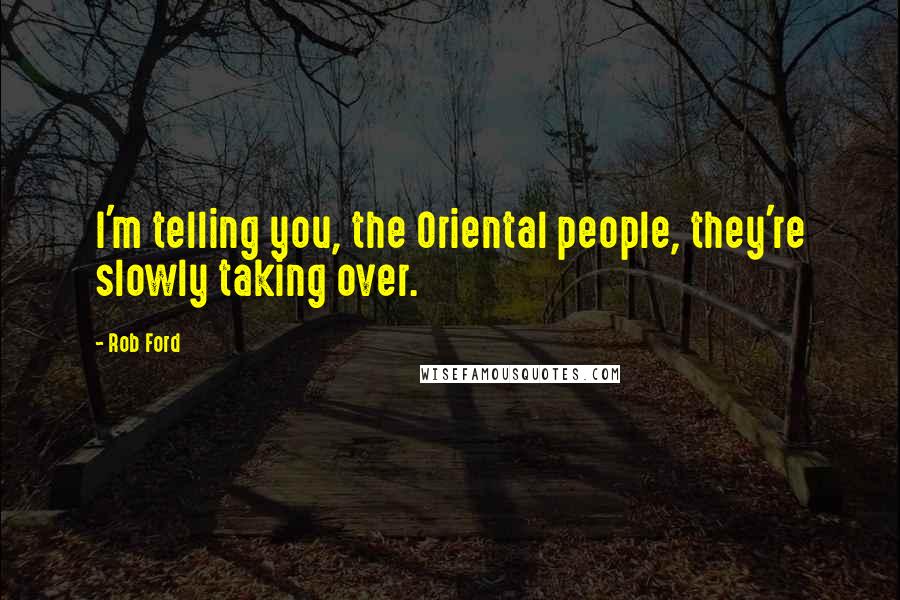 Rob Ford Quotes: I'm telling you, the Oriental people, they're slowly taking over.