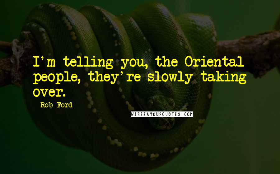 Rob Ford Quotes: I'm telling you, the Oriental people, they're slowly taking over.