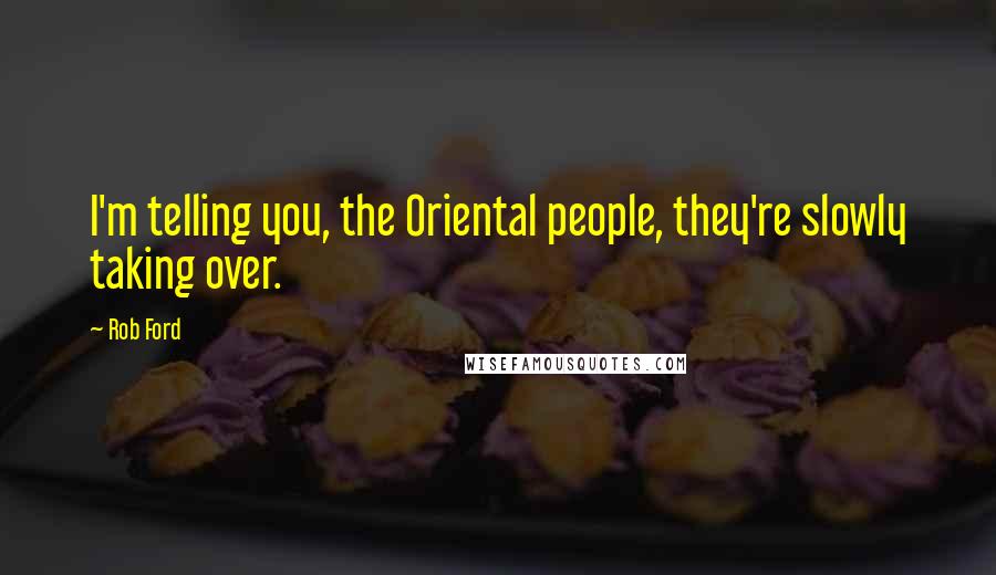 Rob Ford Quotes: I'm telling you, the Oriental people, they're slowly taking over.