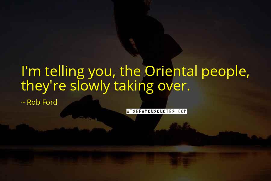 Rob Ford Quotes: I'm telling you, the Oriental people, they're slowly taking over.