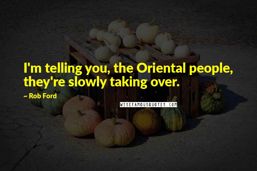 Rob Ford Quotes: I'm telling you, the Oriental people, they're slowly taking over.