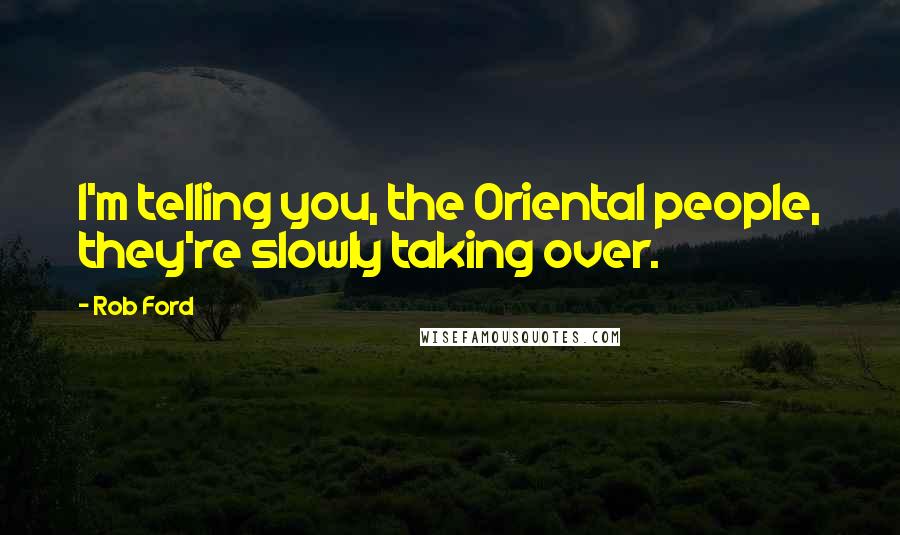 Rob Ford Quotes: I'm telling you, the Oriental people, they're slowly taking over.