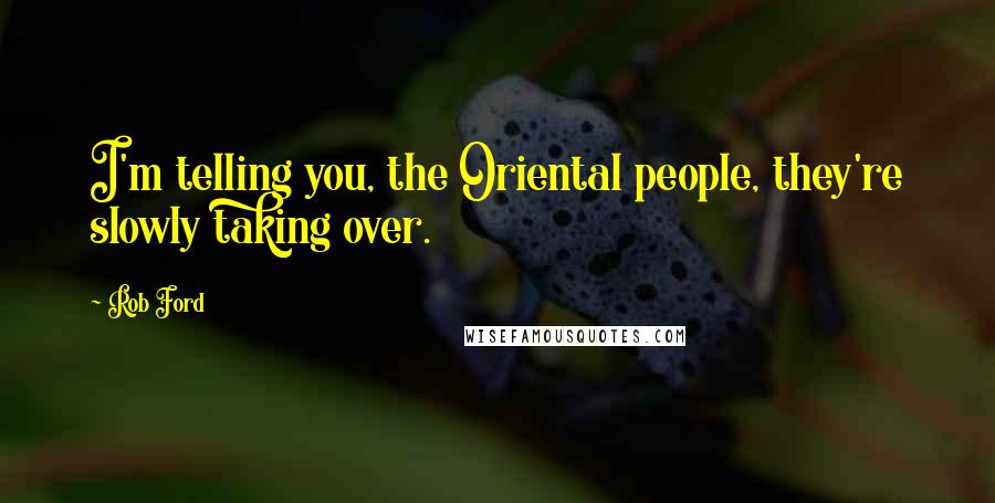 Rob Ford Quotes: I'm telling you, the Oriental people, they're slowly taking over.