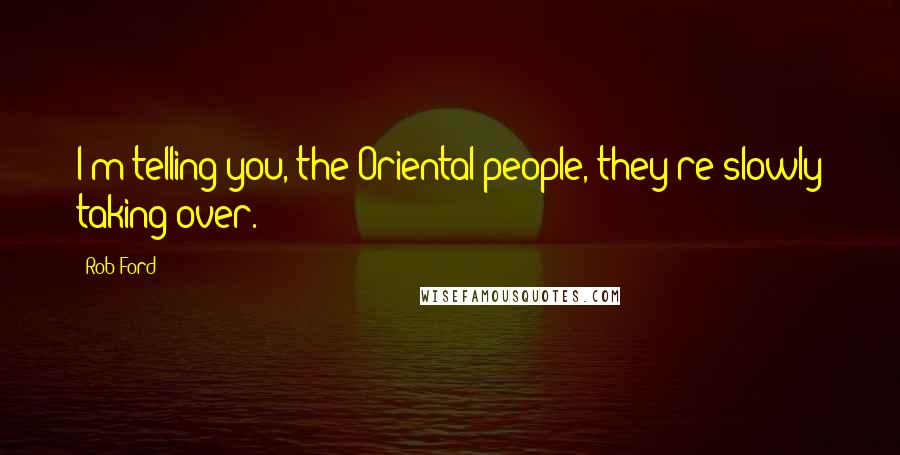 Rob Ford Quotes: I'm telling you, the Oriental people, they're slowly taking over.