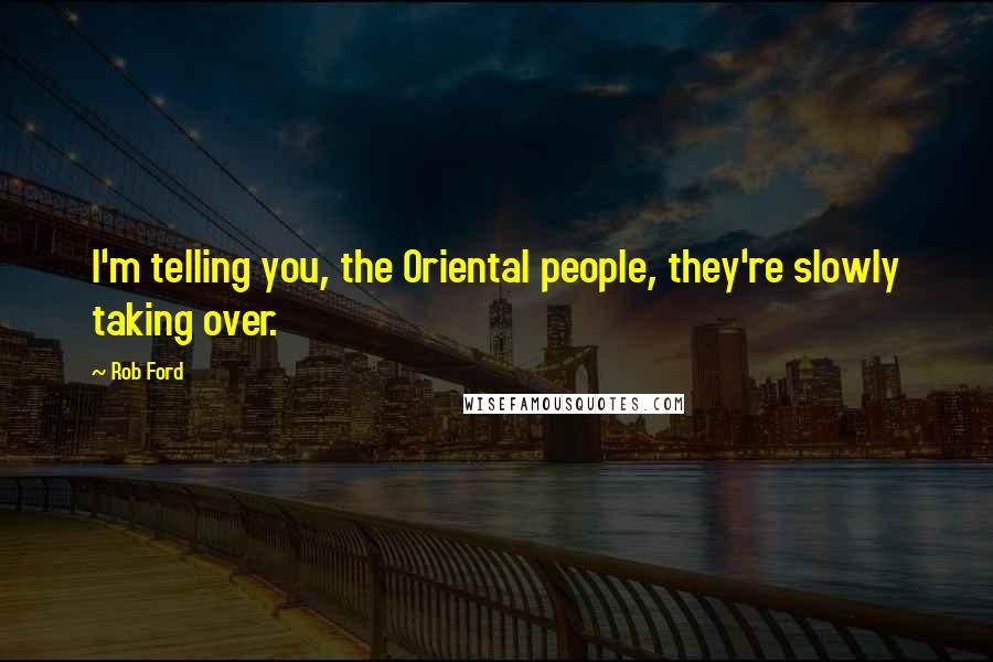 Rob Ford Quotes: I'm telling you, the Oriental people, they're slowly taking over.