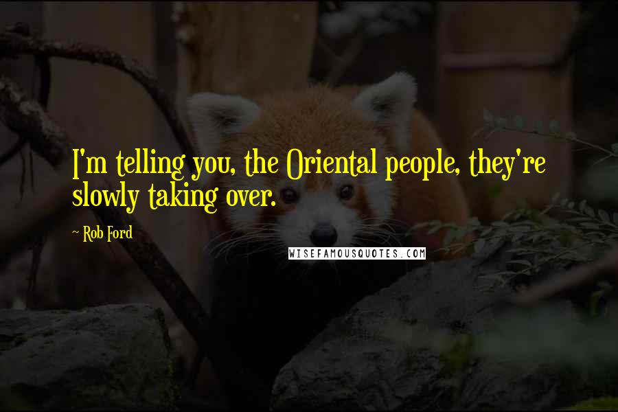 Rob Ford Quotes: I'm telling you, the Oriental people, they're slowly taking over.