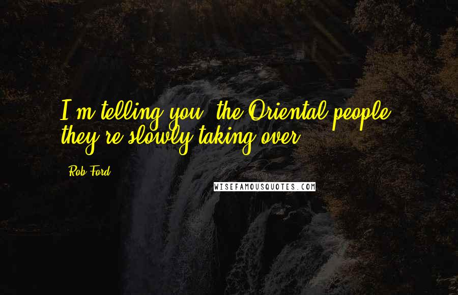 Rob Ford Quotes: I'm telling you, the Oriental people, they're slowly taking over.