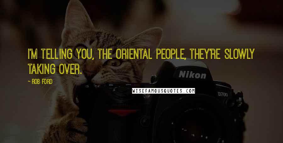 Rob Ford Quotes: I'm telling you, the Oriental people, they're slowly taking over.