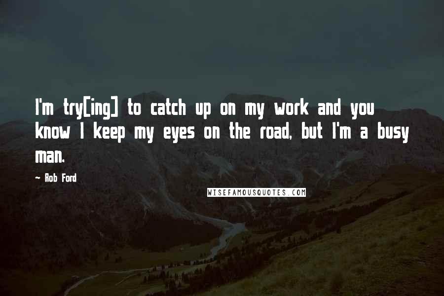 Rob Ford Quotes: I'm try[ing] to catch up on my work and you know I keep my eyes on the road, but I'm a busy man.