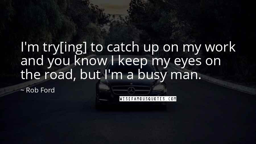 Rob Ford Quotes: I'm try[ing] to catch up on my work and you know I keep my eyes on the road, but I'm a busy man.