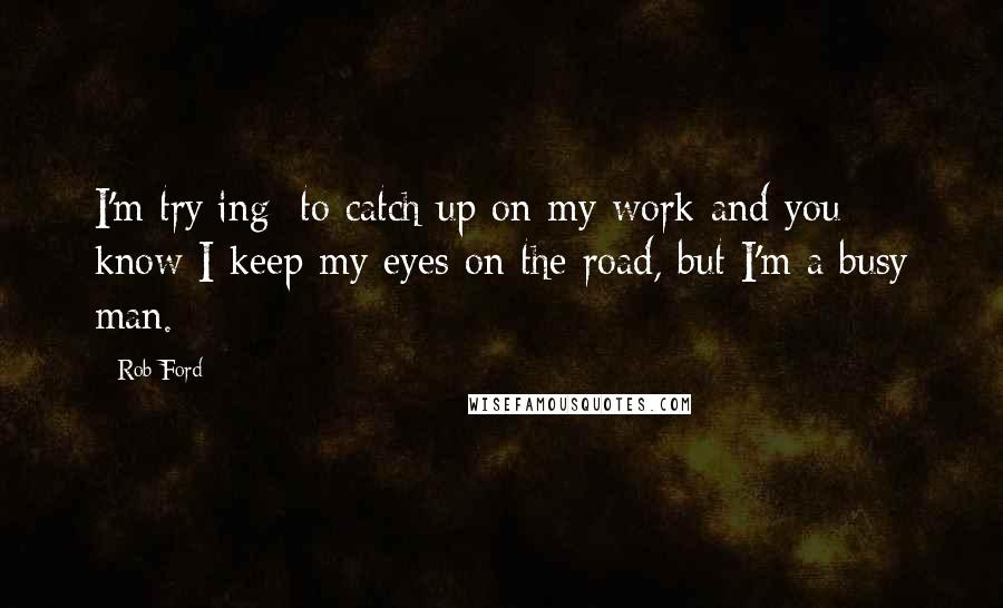 Rob Ford Quotes: I'm try[ing] to catch up on my work and you know I keep my eyes on the road, but I'm a busy man.