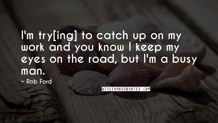 Rob Ford Quotes: I'm try[ing] to catch up on my work and you know I keep my eyes on the road, but I'm a busy man.