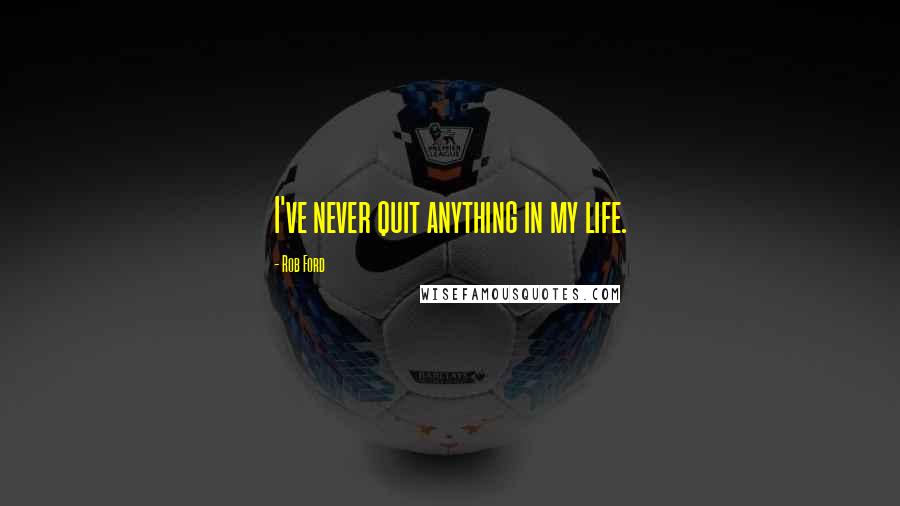 Rob Ford Quotes: I've never quit anything in my life.
