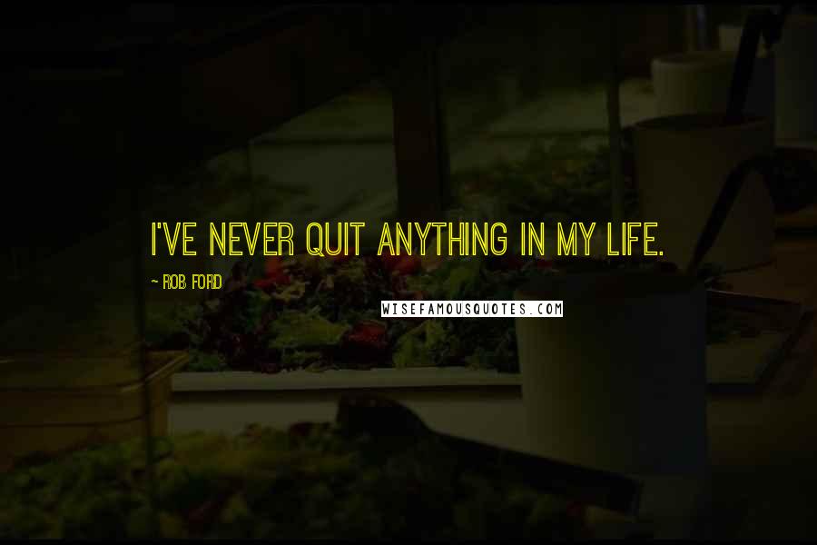 Rob Ford Quotes: I've never quit anything in my life.