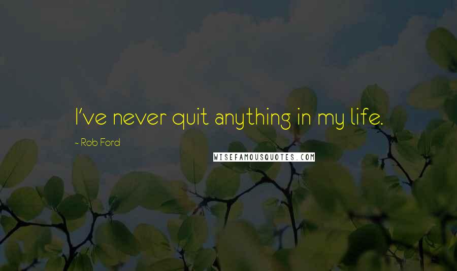 Rob Ford Quotes: I've never quit anything in my life.