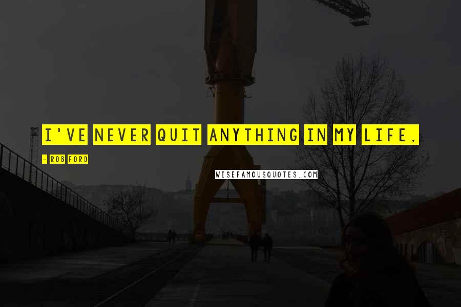 Rob Ford Quotes: I've never quit anything in my life.