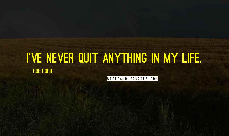 Rob Ford Quotes: I've never quit anything in my life.
