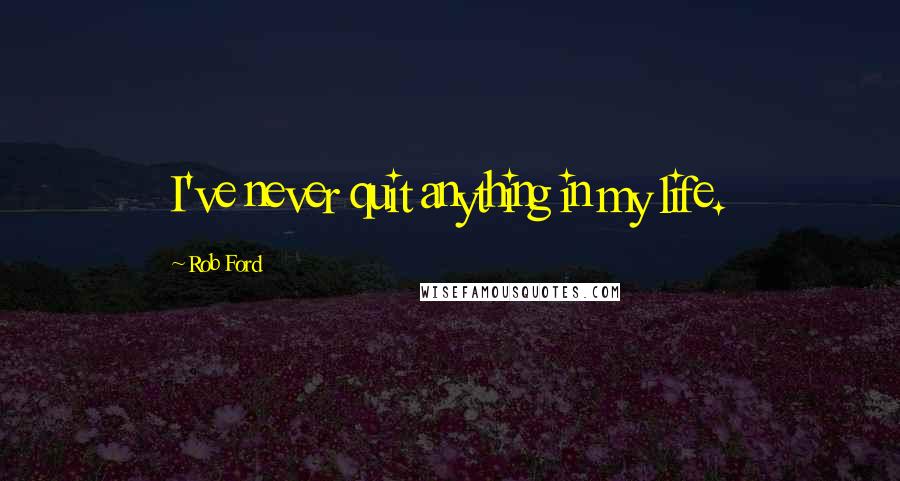 Rob Ford Quotes: I've never quit anything in my life.