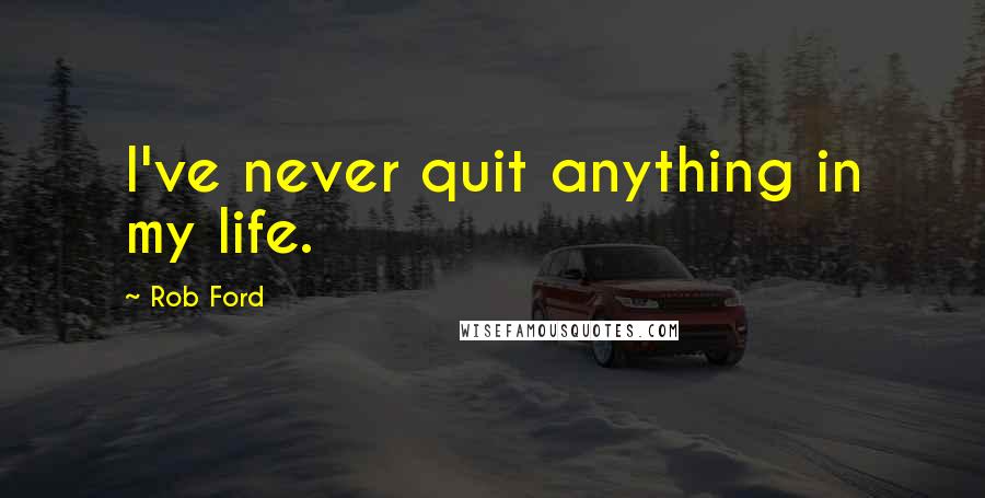 Rob Ford Quotes: I've never quit anything in my life.