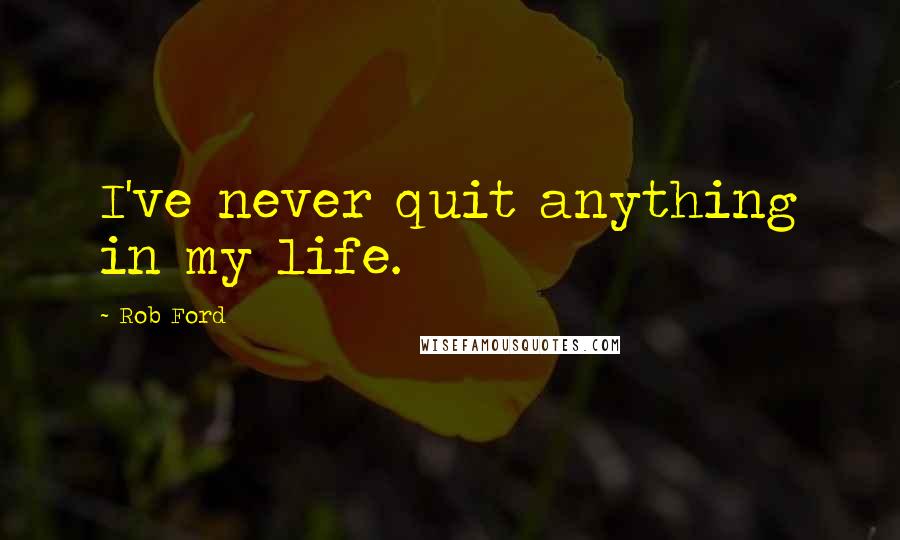 Rob Ford Quotes: I've never quit anything in my life.