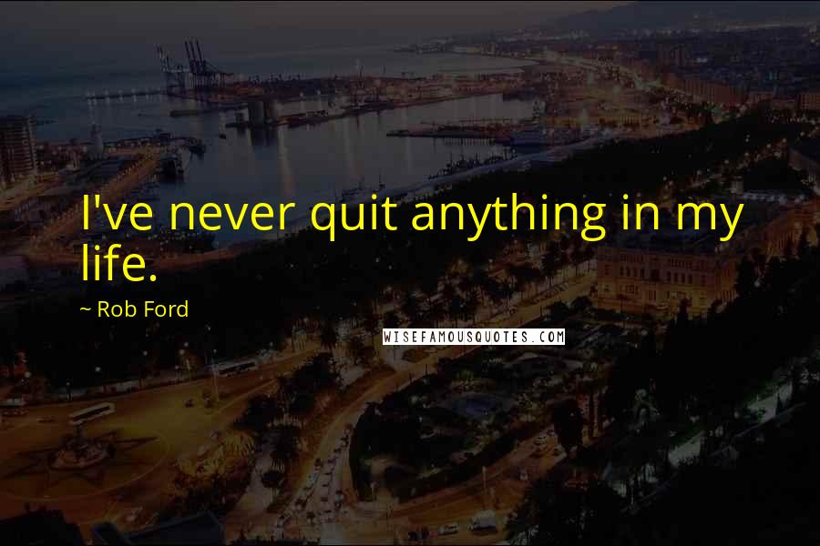 Rob Ford Quotes: I've never quit anything in my life.