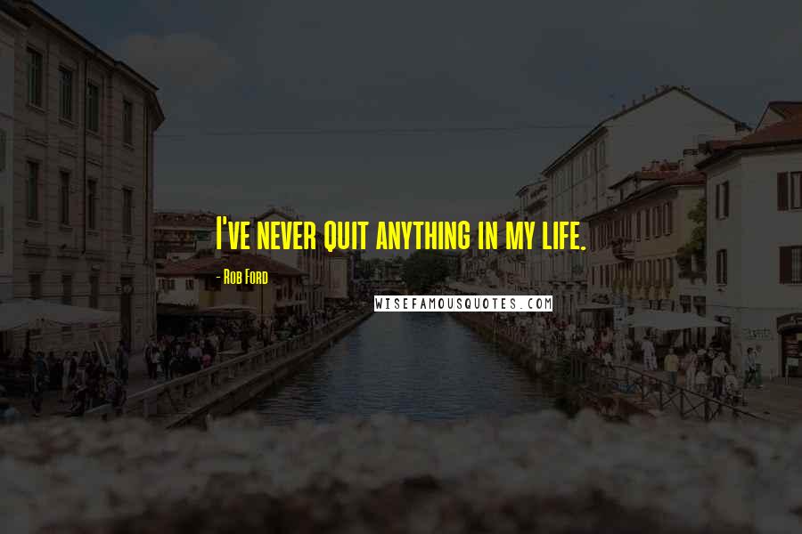 Rob Ford Quotes: I've never quit anything in my life.