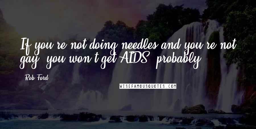 Rob Ford Quotes: If you're not doing needles and you're not gay, you won't get AIDS, probably.