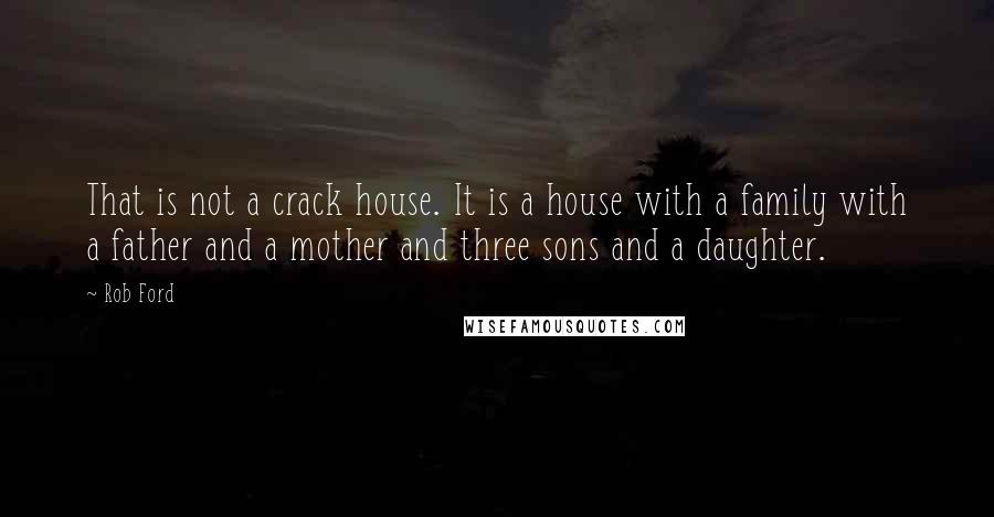 Rob Ford Quotes: That is not a crack house. It is a house with a family with a father and a mother and three sons and a daughter.