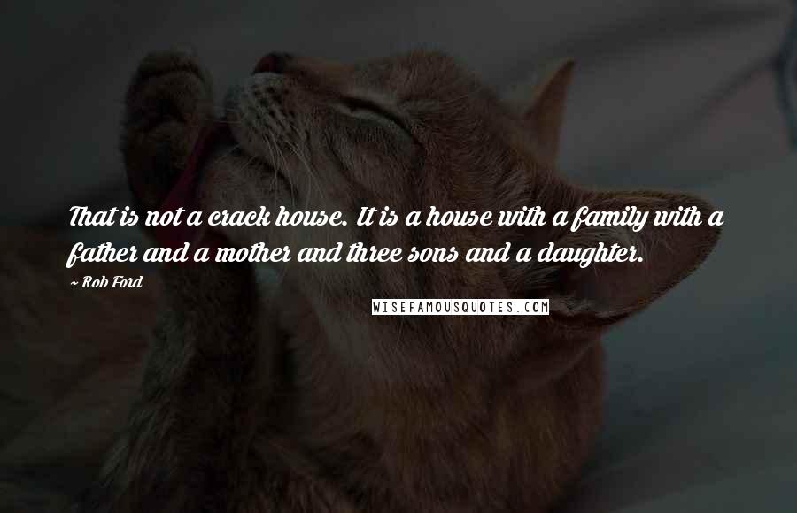 Rob Ford Quotes: That is not a crack house. It is a house with a family with a father and a mother and three sons and a daughter.