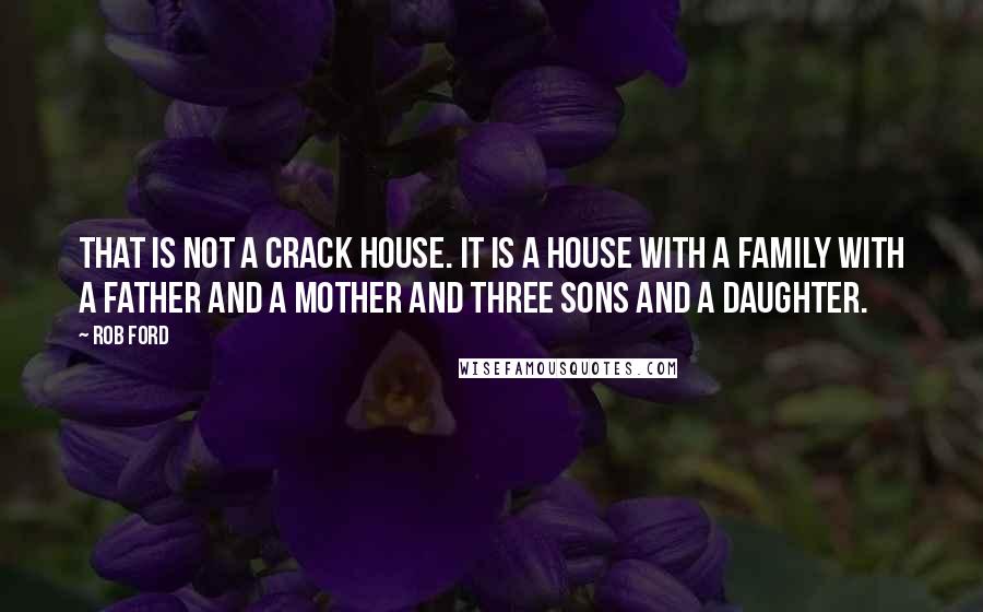 Rob Ford Quotes: That is not a crack house. It is a house with a family with a father and a mother and three sons and a daughter.