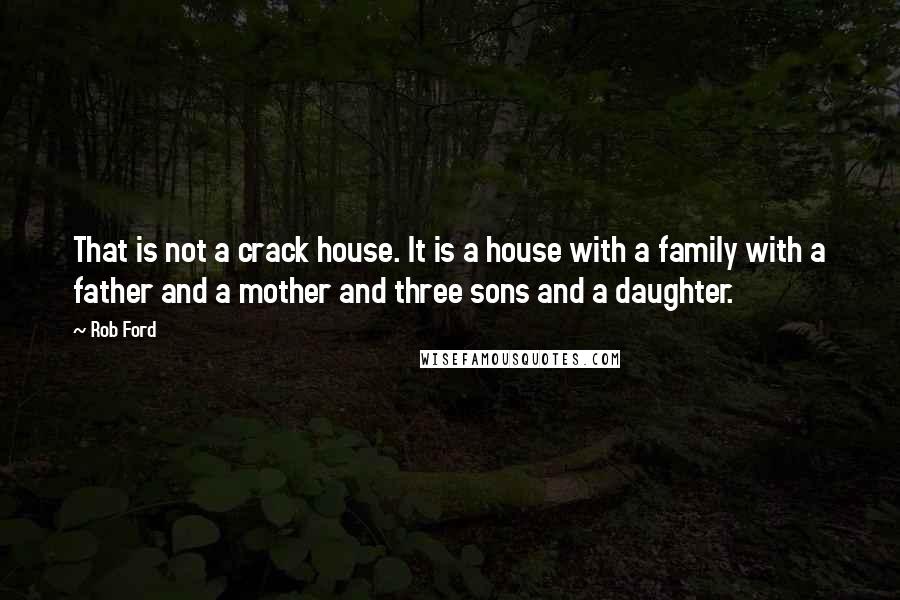 Rob Ford Quotes: That is not a crack house. It is a house with a family with a father and a mother and three sons and a daughter.