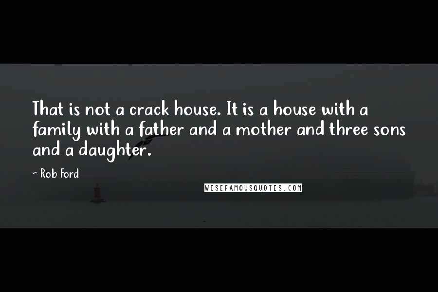 Rob Ford Quotes: That is not a crack house. It is a house with a family with a father and a mother and three sons and a daughter.