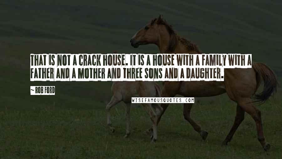 Rob Ford Quotes: That is not a crack house. It is a house with a family with a father and a mother and three sons and a daughter.