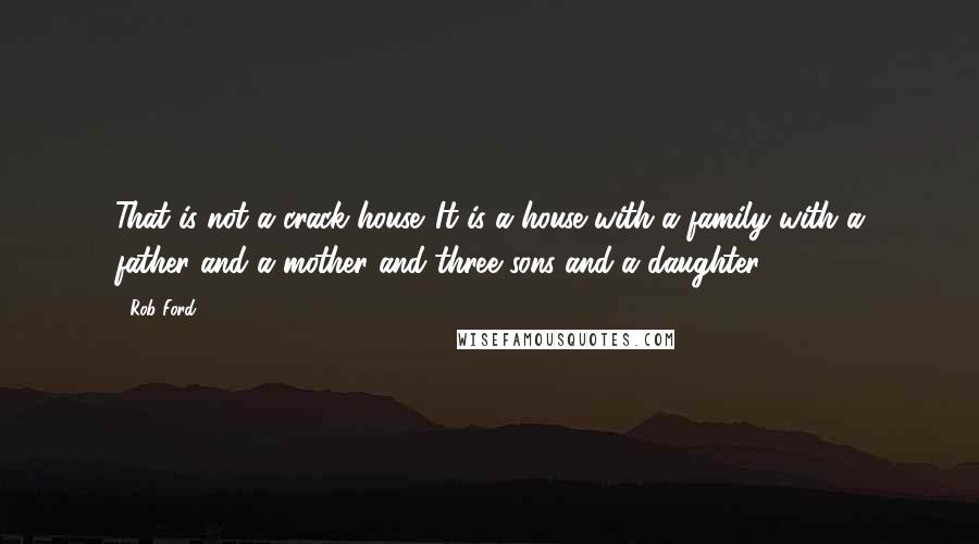 Rob Ford Quotes: That is not a crack house. It is a house with a family with a father and a mother and three sons and a daughter.