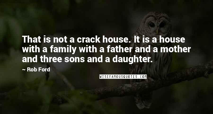 Rob Ford Quotes: That is not a crack house. It is a house with a family with a father and a mother and three sons and a daughter.