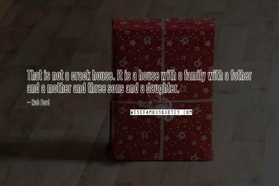 Rob Ford Quotes: That is not a crack house. It is a house with a family with a father and a mother and three sons and a daughter.