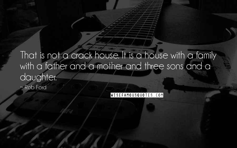 Rob Ford Quotes: That is not a crack house. It is a house with a family with a father and a mother and three sons and a daughter.