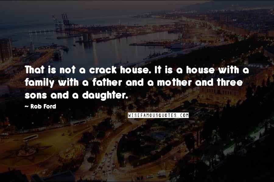 Rob Ford Quotes: That is not a crack house. It is a house with a family with a father and a mother and three sons and a daughter.