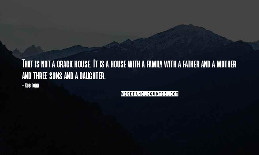 Rob Ford Quotes: That is not a crack house. It is a house with a family with a father and a mother and three sons and a daughter.