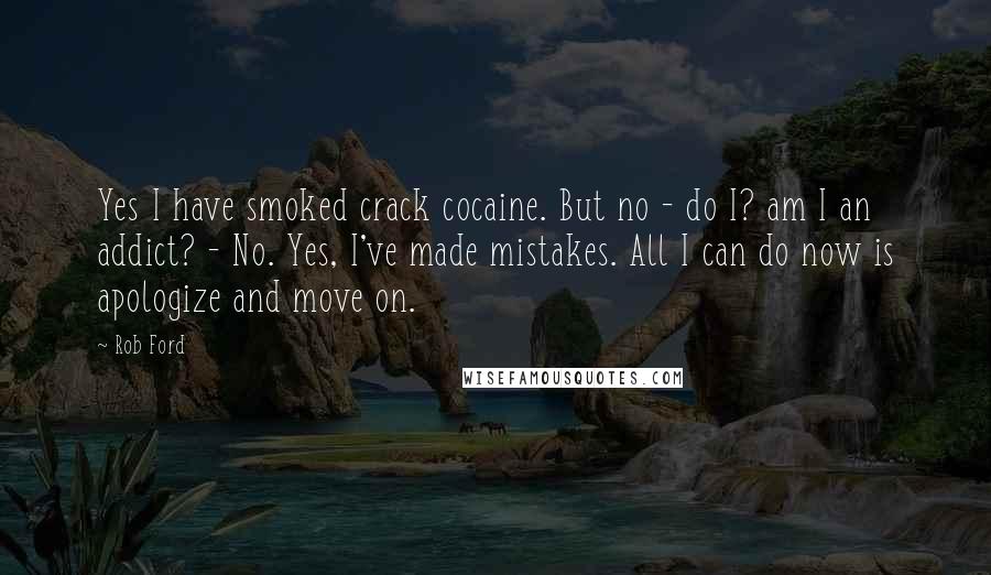 Rob Ford Quotes: Yes I have smoked crack cocaine. But no - do I? am I an addict? - No. Yes, I've made mistakes. All I can do now is apologize and move on.