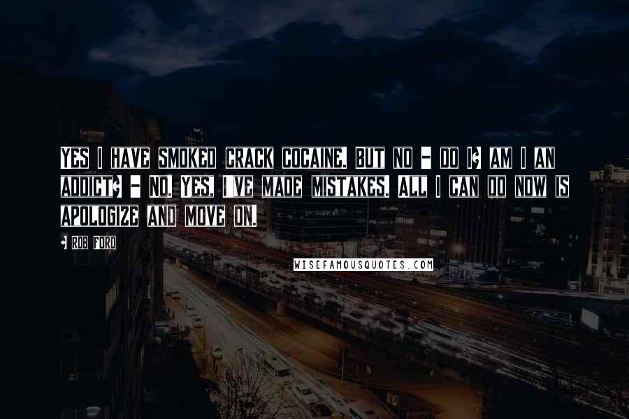 Rob Ford Quotes: Yes I have smoked crack cocaine. But no - do I? am I an addict? - No. Yes, I've made mistakes. All I can do now is apologize and move on.