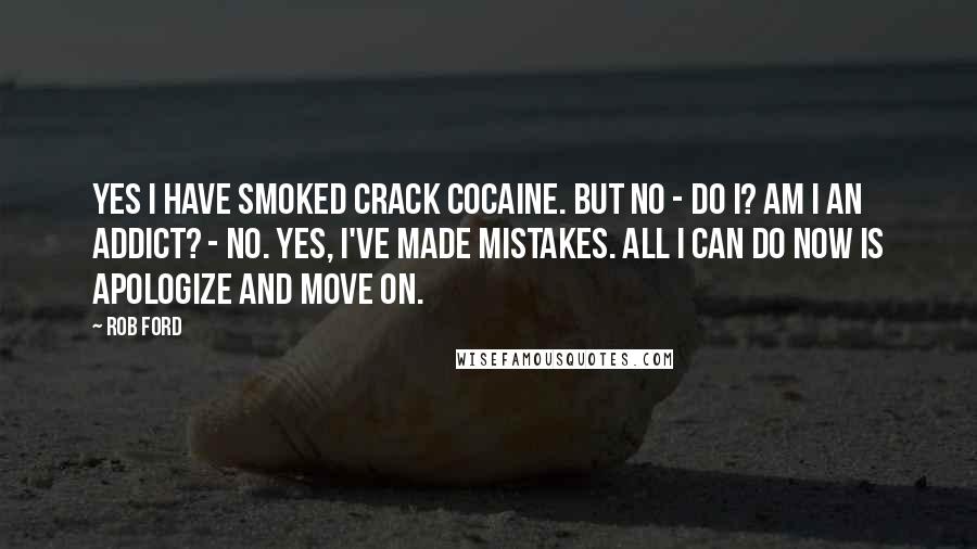 Rob Ford Quotes: Yes I have smoked crack cocaine. But no - do I? am I an addict? - No. Yes, I've made mistakes. All I can do now is apologize and move on.