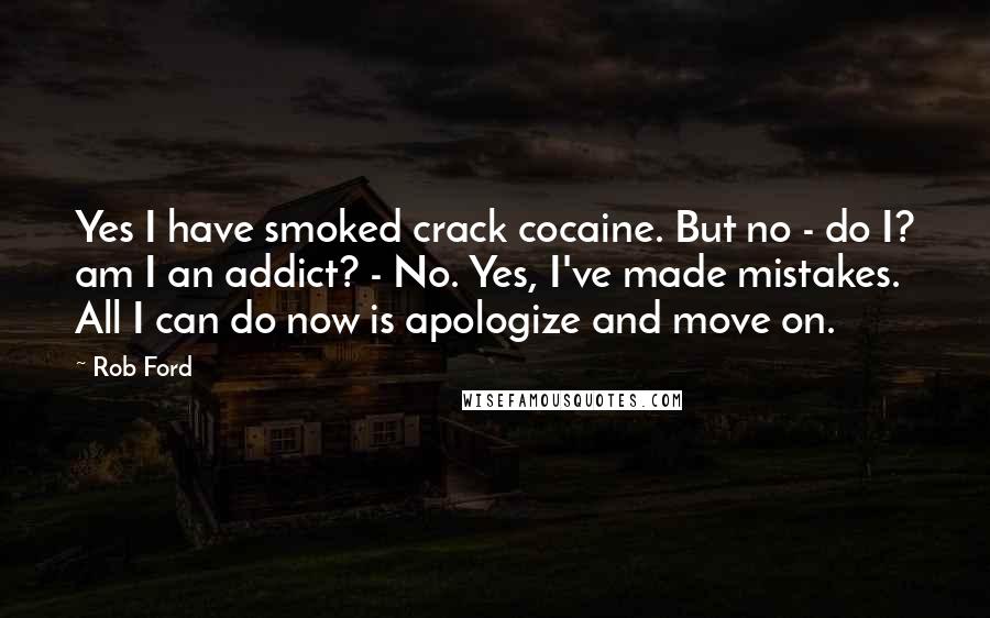 Rob Ford Quotes: Yes I have smoked crack cocaine. But no - do I? am I an addict? - No. Yes, I've made mistakes. All I can do now is apologize and move on.