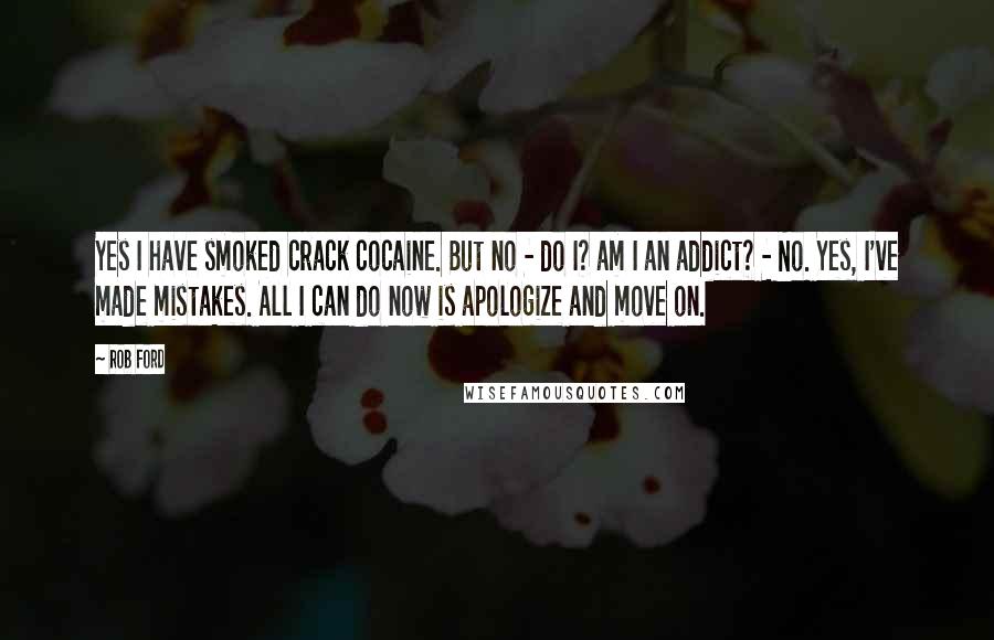 Rob Ford Quotes: Yes I have smoked crack cocaine. But no - do I? am I an addict? - No. Yes, I've made mistakes. All I can do now is apologize and move on.